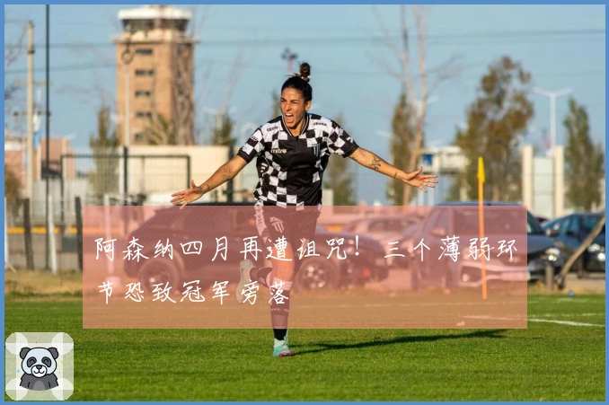 阿森纳四月再遭诅咒！三个薄弱环节恐致冠军旁落