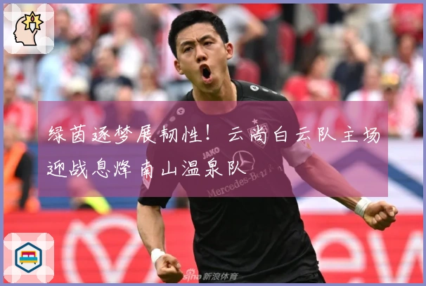 绿茵逐梦展韧性！云尚白云队主场迎战息烽南山温泉队
