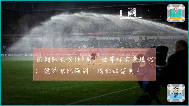 热刺队长伤缺8周，世界杯前景堪忧：德泽尔比强调「我们的需要」