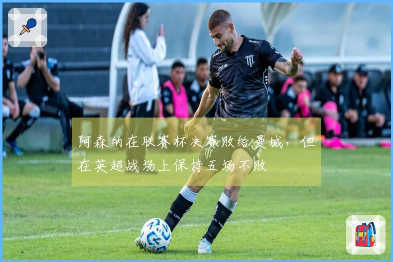 阿森纳在联赛杯决赛败给曼城，但在英超战场上保持五场不败