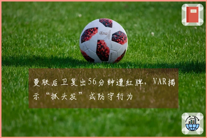 曼联后卫复出56分钟遭红牌，VAR揭示“抓头发”式防守行为