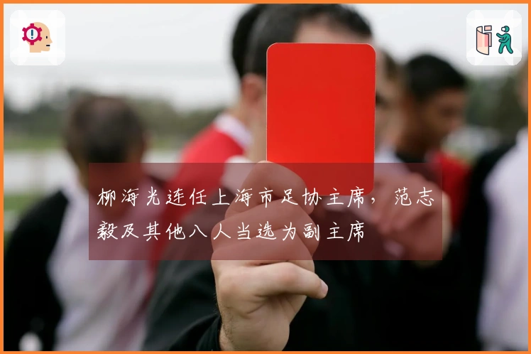 柳海光连任上海市足协主席，范志毅及其他八人当选为副主席