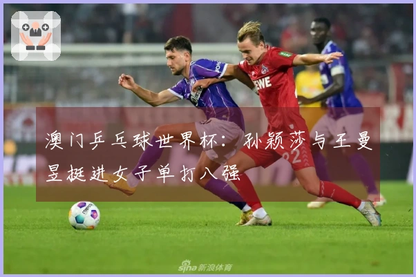 澳门乒乓球世界杯：孙颖莎与王曼昱挺进女子单打八强