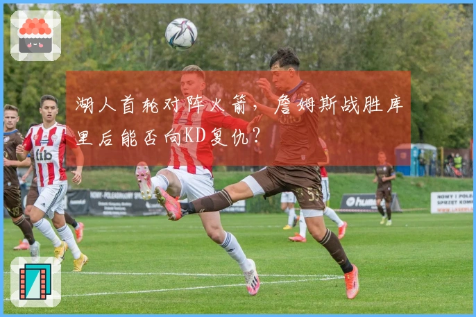 湖人首轮对阵火箭，詹姆斯战胜库里后能否向KD复仇？