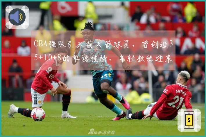 CBA强队引入前火箭球员，曾创造35+10+8的单场佳绩，年轻教练迎来助力