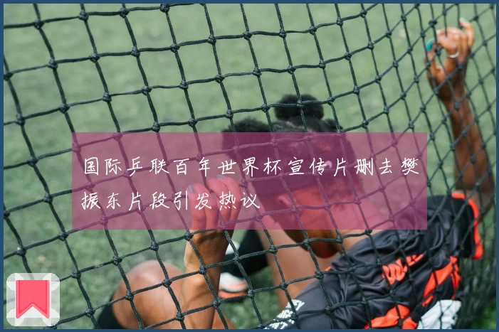 国际乒联百年世界杯宣传片删去樊振东片段引发热议