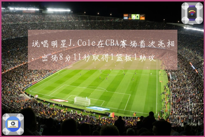 说唱明星J.Cole在CBA赛场首次亮相，出场8分11秒取得1篮板1助攻