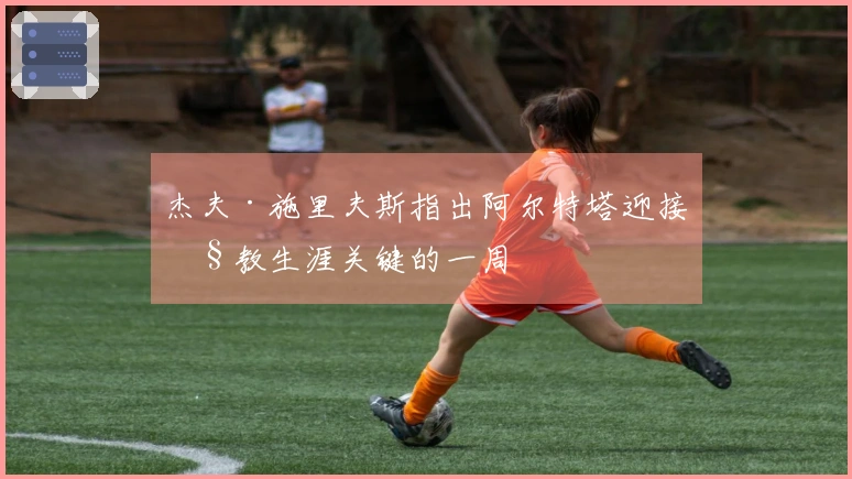杰夫·施里夫斯指出阿尔特塔迎接执教生涯关键的一周