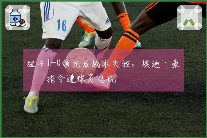纽卡1-0领先后战术失控，埃迪·豪的指令遭球员忽视