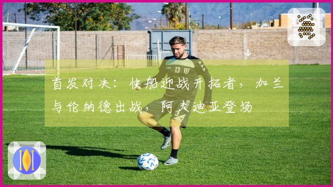 首发对决：快船迎战开拓者，加兰与伦纳德出战，阿夫迪亚登场