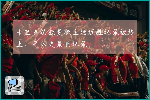卡里克执教曼联主场连胜纪录被终止，平队史最长纪录