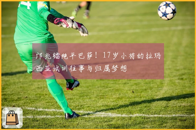 邝兆镭绝平巴萨！17岁小将的拉玛西亚试训往事与归属梦想