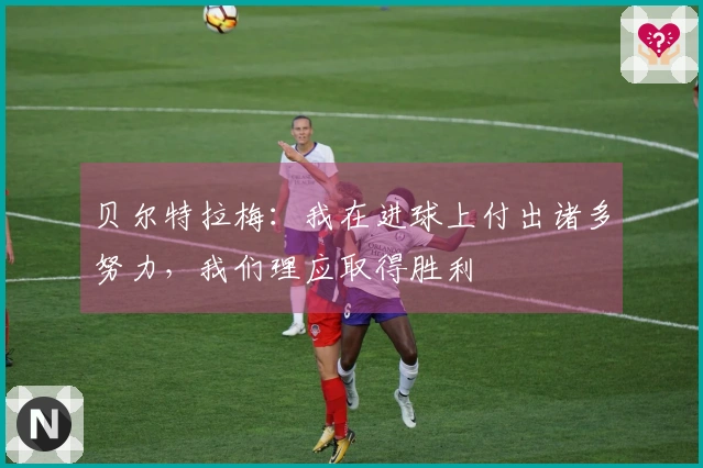 贝尔特拉梅：我在进球上付出诸多努力，我们理应取得胜利