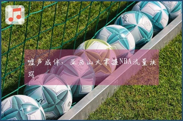 嘘声成伴，亚历山大掌握NBA流量诀窍