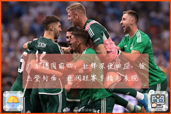 广东稳固前四，杜锋深夜回应，徐杰登封面，杜润旺赛季精彩表现