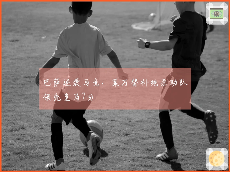 巴萨逆袭马竞，莱万替补绝杀助队领先皇马7分