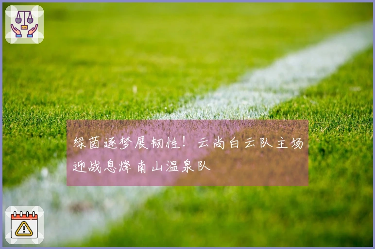 绿茵逐梦展韧性！云尚白云队主场迎战息烽南山温泉队