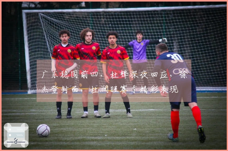 广东稳固前四，杜锋深夜回应，徐杰登封面，杜润旺赛季精彩表现