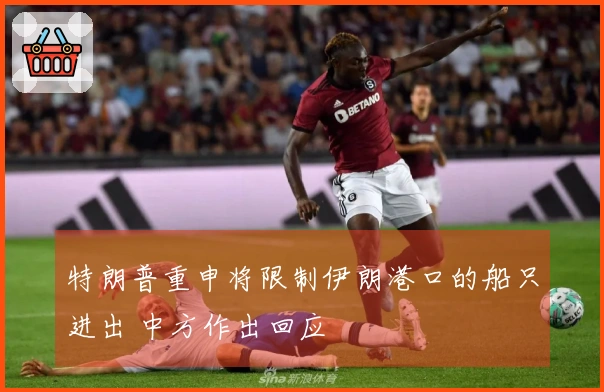 特朗普重申将限制伊朗港口的船只进出 中方作出回应