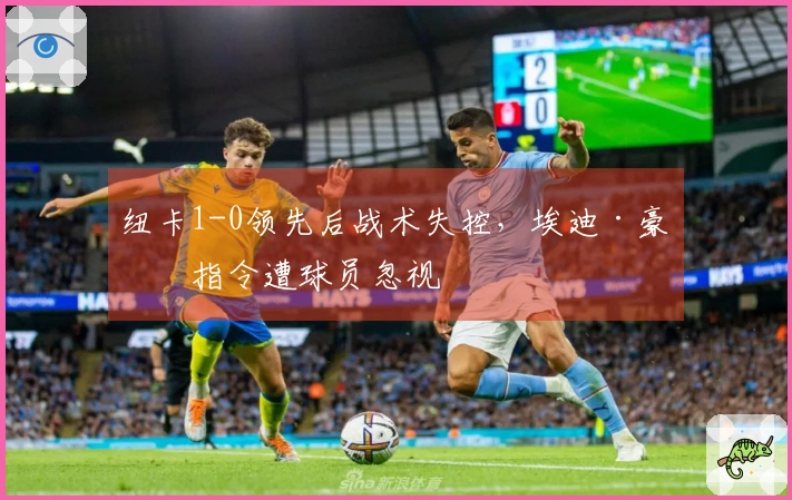 纽卡1-0领先后战术失控，埃迪·豪的指令遭球员忽视