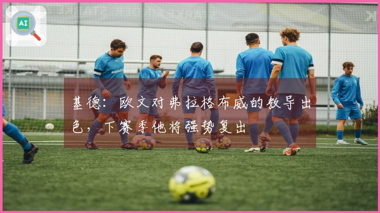 基德：欧文对弗拉格布威的教导出色，下赛季他将强势复出