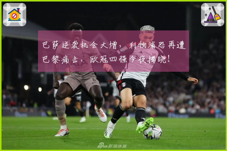 巴萨逆袭机会大增，利物浦恐再遭巴黎痛击，欧冠四强今夜揭晓！