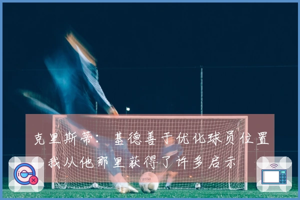 克里斯蒂：基德善于优化球员位置，我从他那里获得了许多启示
