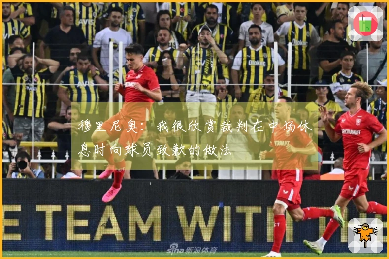 穆里尼奥：我很欣赏裁判在中场休息时向球员致歉的做法