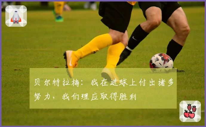 贝尔特拉梅：我在进球上付出诸多努力，我们理应取得胜利