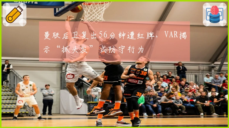 曼联后卫复出56分钟遭红牌，VAR揭示“抓头发”式防守行为