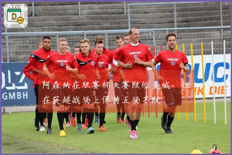 阿森纳在联赛杯决赛败给曼城，但在英超战场上保持五场不败