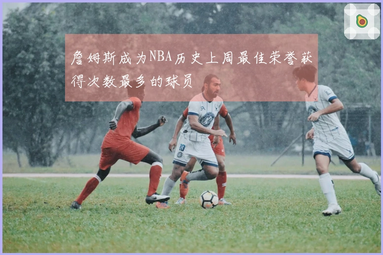 詹姆斯成为NBA历史上周最佳荣誉获得次数最多的球员